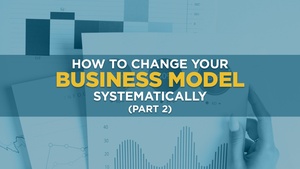 How to Change Your Business Model Systematically (Part 2)
